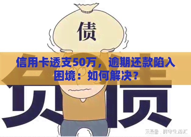 信用卡透支50万，逾期还款陷入困境：如何解决？