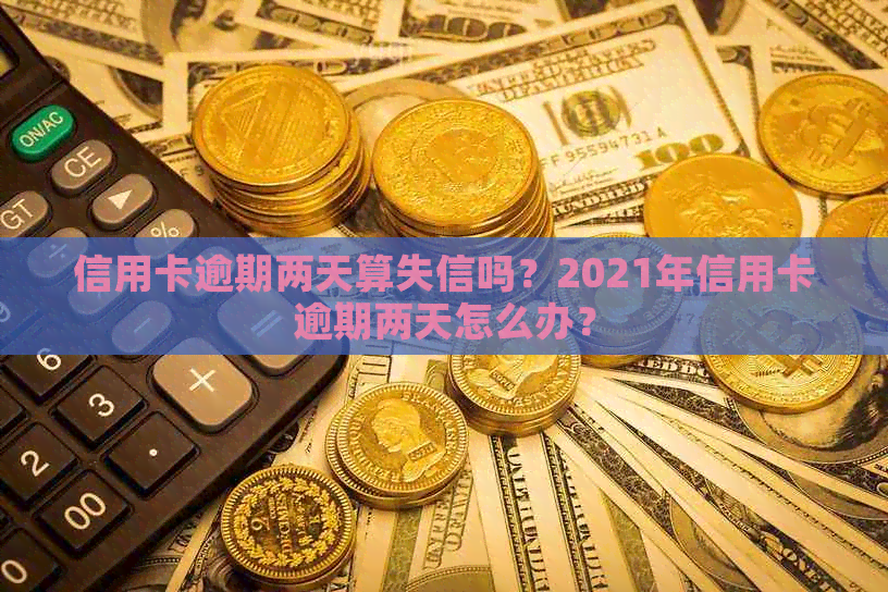 信用卡逾期两天算失信吗？2021年信用卡逾期两天怎么办？