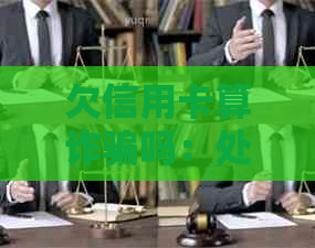 欠信用卡算诈骗吗：处理方式与法律责任