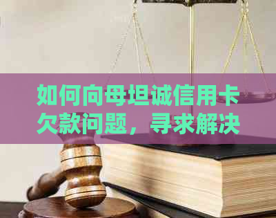 如何向母坦诚信用卡欠款问题，寻求解决方案？