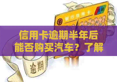 信用卡逾期半年后能否购买汽车？了解相关政策和解决方案的全面指南