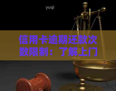 信用卡逾期还款次数限制：了解上门情况及应对方法