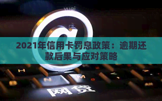 2021年信用卡罚息政策：逾期还款后果与应对策略