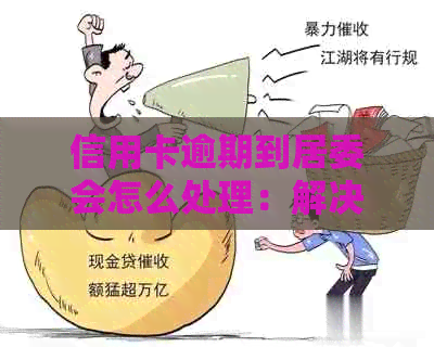 信用卡逾期到居委会怎么处理：解决方法与注意事项