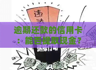 逾期还款的信用卡：能否提取现金？处理方式和建议