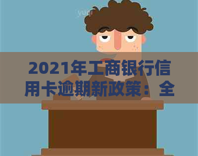 2021年工商银行信用卡逾期新政策：全面解读、逾期后果及如何避免逾期风险