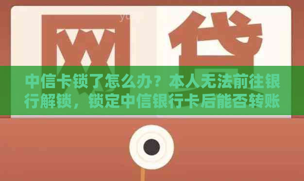 中信卡锁了怎么办？本人无法前往银行解锁，锁定中信银行卡后能否转账？