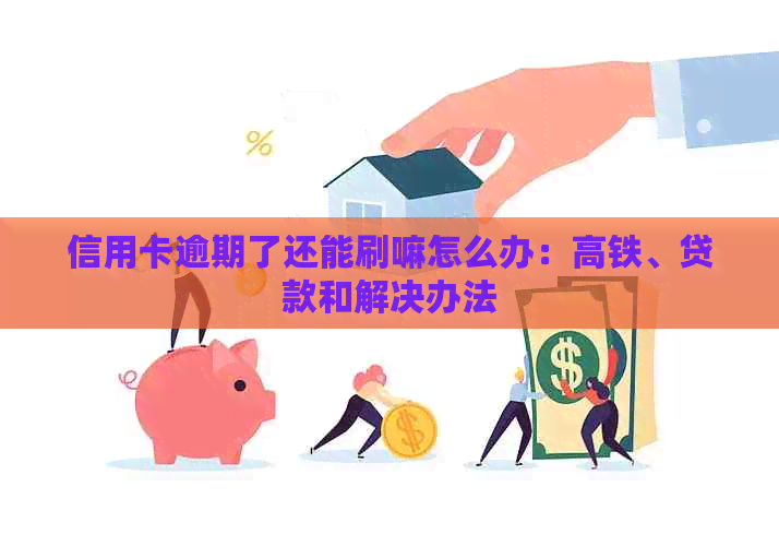 信用卡逾期了还能刷嘛怎么办：高铁、贷款和解决办法