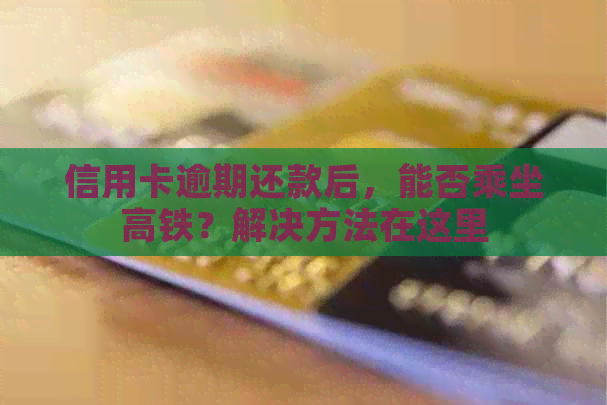 信用卡逾期还款后，能否乘坐高铁？解决方法在这里