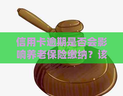 信用卡逾期是否会影响养老保险缴纳？该如何处理？