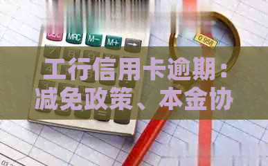 工行信用卡逾期：减免政策、本金协商、影响及期限问题