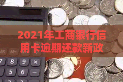 2021年工商银行信用卡逾期还款新政策解析：如何应对、期还款及影响？