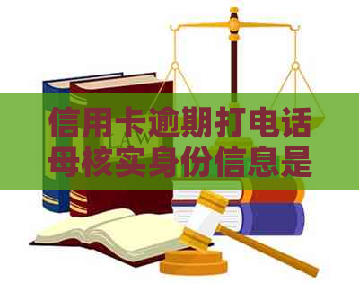 信用卡逾期打电话母核实身份信息是否合法及可能影响？