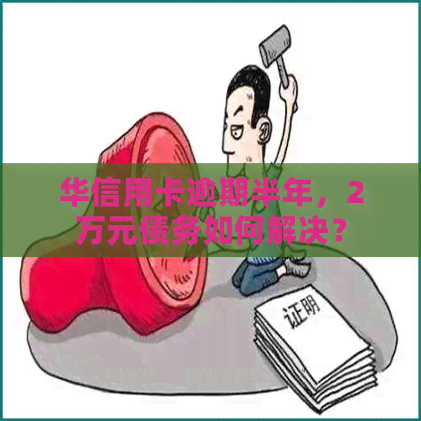 华信用卡逾期半年，2万元债务如何解决？