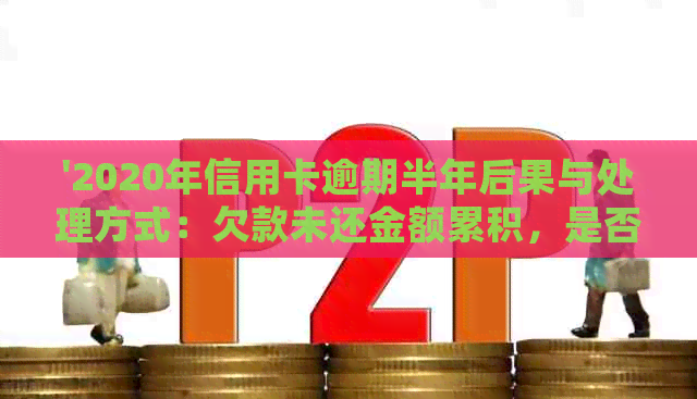 '2020年信用卡逾期半年后果与处理方式：欠款未还金额累积，是否触犯法律？'