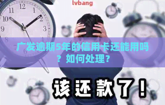 广发逾期5年的信用卡还能用吗？如何处理？