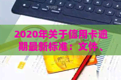 2020年关于信用卡逾期最新标准：文件、规定及影响全解析