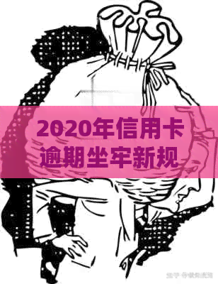 2020年信用卡逾期坐牢新规已定,你可要小心了!-2021年信用卡逾期坐牢新规已定