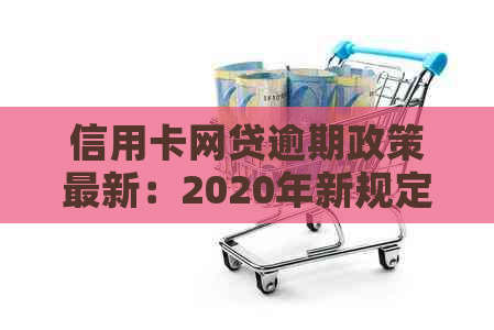 信用卡网贷逾期政策最新：2020年新规定、通知及详情