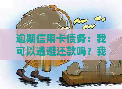 逾期信用卡债务：我可以逃避还款吗？我应该如何应对这个问题？