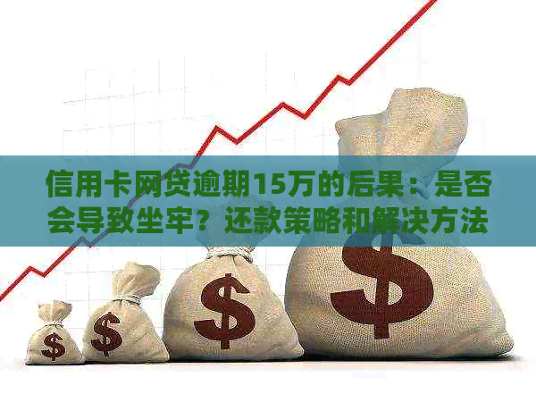 信用卡网贷逾期15万的后果：是否会导致坐牢？还款策略和解决方法一文解析