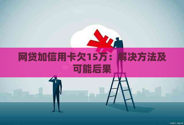 网贷加信用卡欠15万：解决方法及可能后果