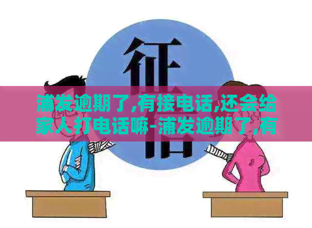 浦发逾期了,有接电话,还会给家人打电话嘛-浦发逾期了,有接电话,还会给家人打电话嘛?