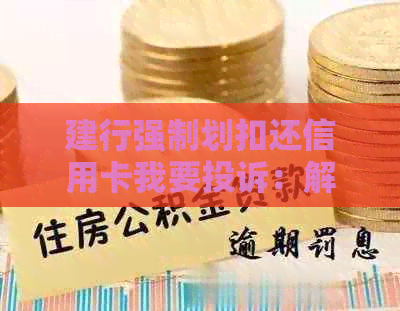 建行强制划扣还信用卡我要投诉：解决办法、投诉部门及解除方式