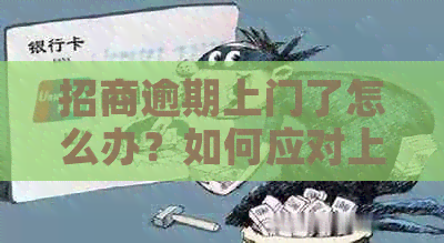 招商逾期上门了怎么办？如何应对上门和协商还款？