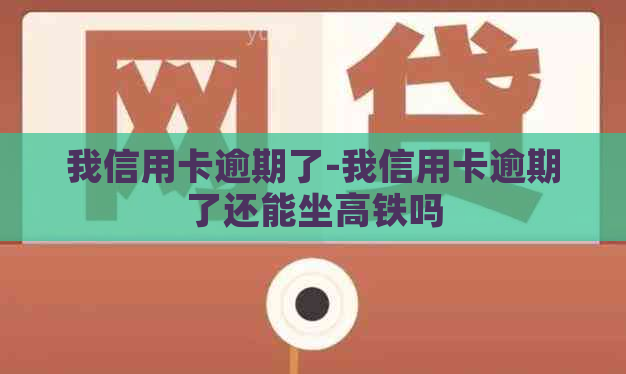 我信用卡逾期了-我信用卡逾期了还能坐高铁吗