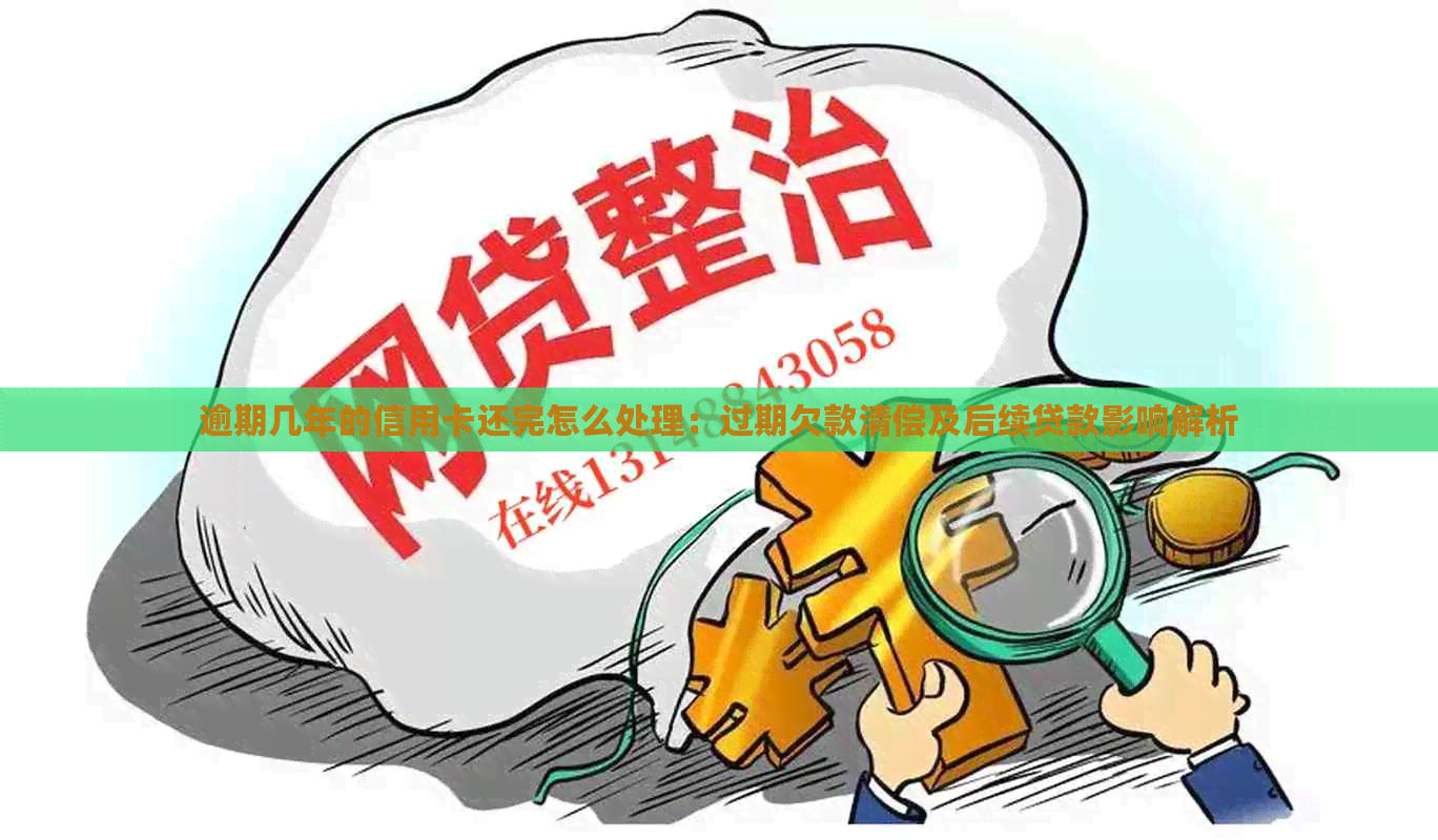 逾期几年的信用卡还完怎么处理：过期欠款清偿及后续贷款影响解析