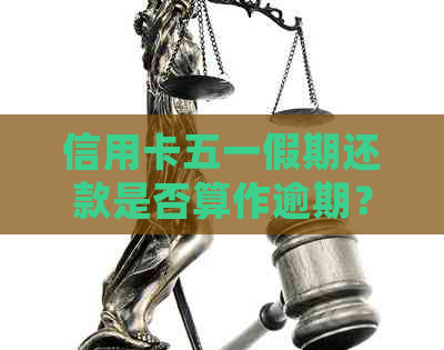 信用卡五一假期还款是否算作逾期？如何处理信用卡还款期问题？