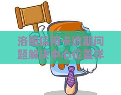 洛阳信用卡逾期问题解决中心位置详细查询指南