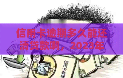 信用卡逾期多久能还清贷款啊，2023年新规定和黑名单影响。