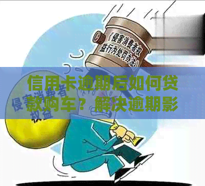 信用卡逾期后如何贷款购车？解决逾期影响和贷款条件的综合指南