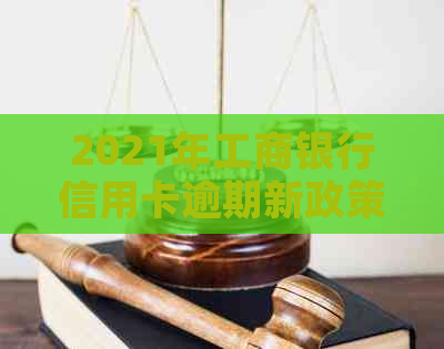 2021年工商银行信用卡逾期新政策全面解析：逾期后果、还款方式等一网打尽