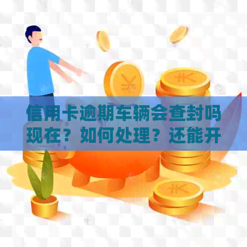 信用卡逾期车辆会查封吗现在？如何处理？还能开吗？