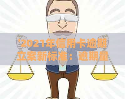 '2021年信用卡逾期立案新标准：逾期量刑及立案流程详解'