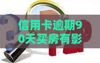 信用卡逾期90天买房有影响吗？解决办法和相关问答