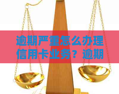 逾期严重怎么办理信用卡业务？逾期后如何处理信用卡问题？