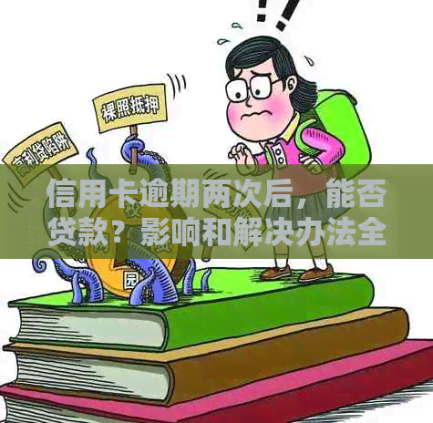 信用卡逾期两次后，能否贷款？影响和解决办法全解析！