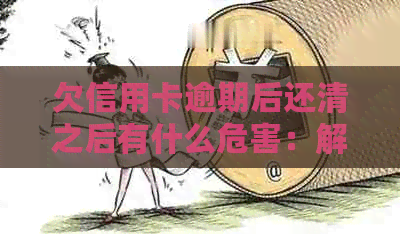 欠信用卡逾期后还清之后有什么危害：解答疑惑并避免影响信用