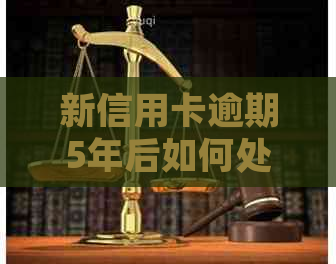 新信用卡逾期5年后如何处理？是否可以清除记录？解决方法全解析