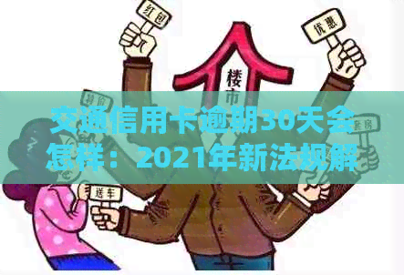 交通信用卡逾期30天会怎样：2021年新法规解读及处罚措