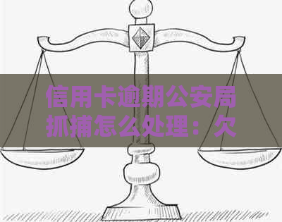 信用卡逾期公安局抓捕怎么处理：欠款人会被拘留吗？逾期后果如何？