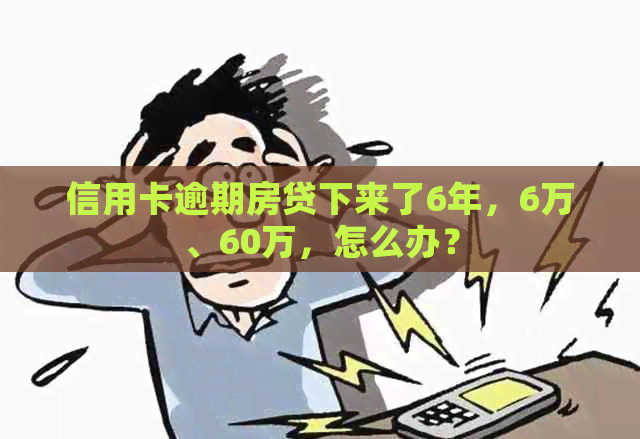 信用卡逾期房贷下来了6年，6万、60万，怎么办？