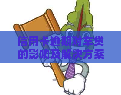 信用卡逾期对车贷的影响及解决方案：6大问题全面解答