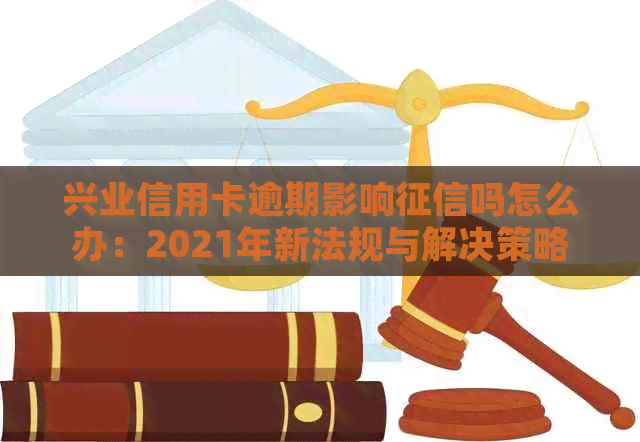 兴业信用卡逾期影响吗怎么办：2021年新法规与解决策略