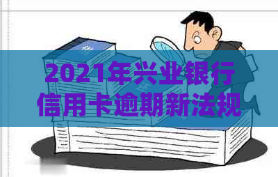 2021年兴业银行信用卡逾期新法规详解：如何避免逾期、罚息和信用记录影响？