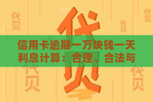 信用卡逾期一万块钱一天利息计算：合理、合法与结果